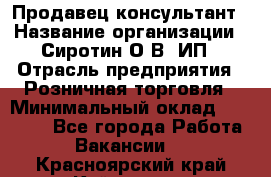 Продавец-консультант › Название организации ­ Сиротин О.В, ИП › Отрасль предприятия ­ Розничная торговля › Минимальный оклад ­ 35 000 - Все города Работа » Вакансии   . Красноярский край,Кайеркан г.